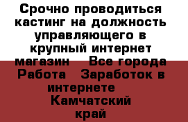 Срочно проводиться кастинг на должность управляющего в крупный интернет-магазин. - Все города Работа » Заработок в интернете   . Камчатский край